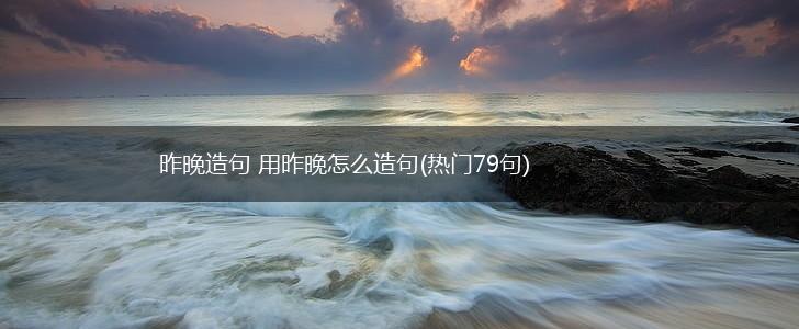 昨晚造句 用昨晚怎么造句(热门79句),第1张