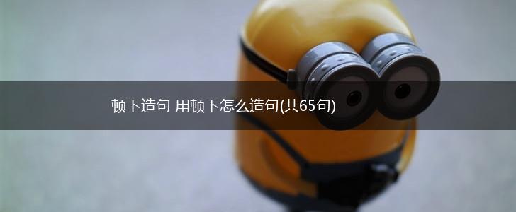 顿下造句 用顿下怎么造句(共65句),第1张