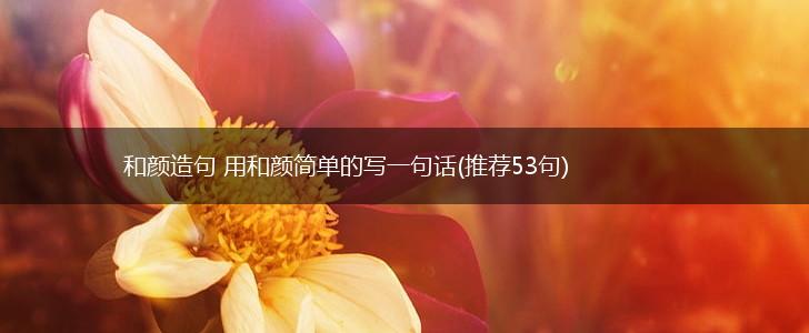 和颜造句 用和颜简单的写一句话(推荐53句),第1张