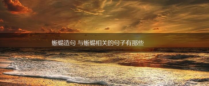 蜥蜴造句 与蜥蜴相关的句子有那些,第1张