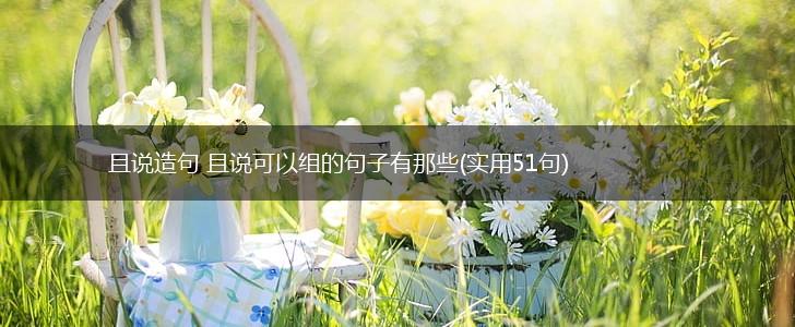 且说造句 且说可以组的句子有那些(实用51句),第1张