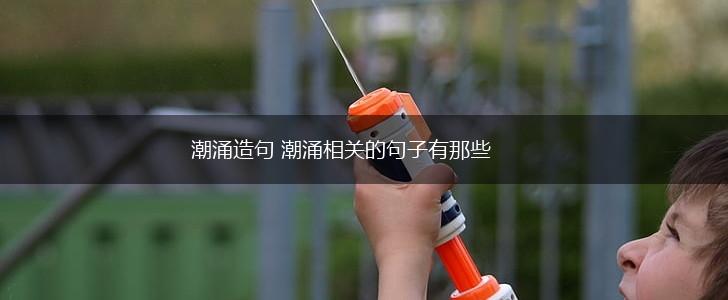 潮涌造句 潮涌相关的句子有那些,第1张