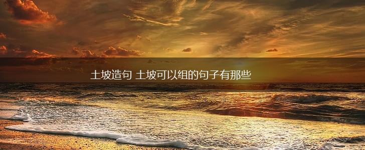 土坡造句 土坡可以组的句子有那些,第1张