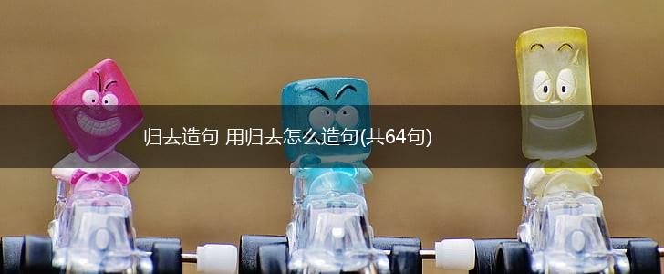 归去造句 用归去怎么造句(共64句),第1张