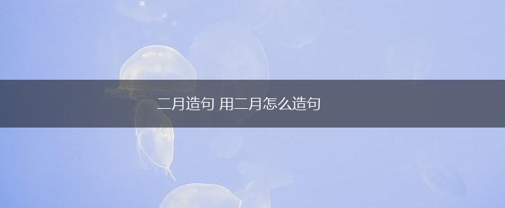 二月造句 用二月怎么造句,第1张