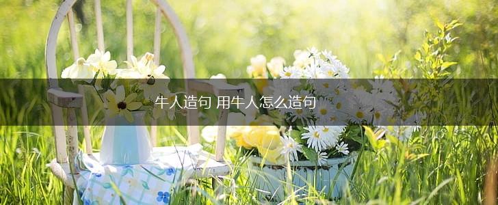 牛人造句 用牛人怎么造句,第1张