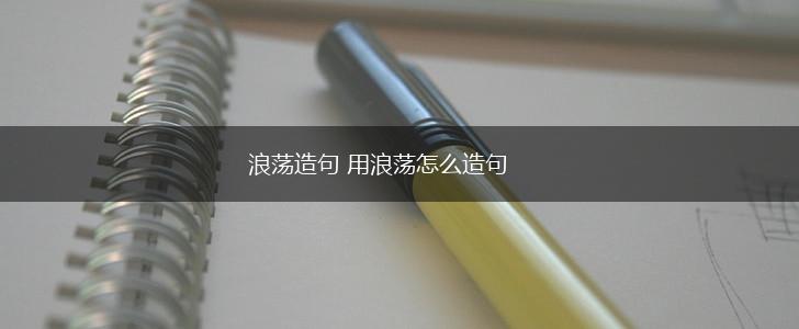 浪荡造句 用浪荡怎么造句,第1张