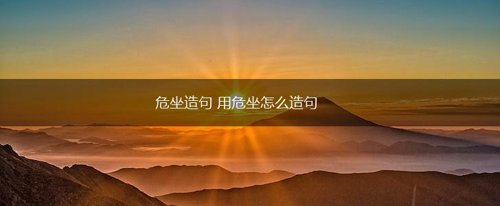 危坐造句 用危坐怎么造句,第1张