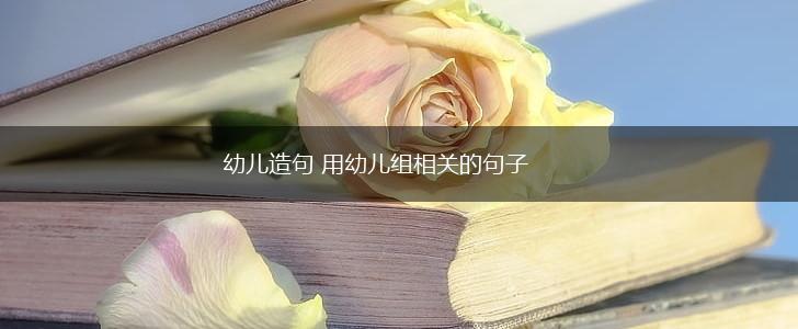幼儿造句 用幼儿组相关的句子,第1张