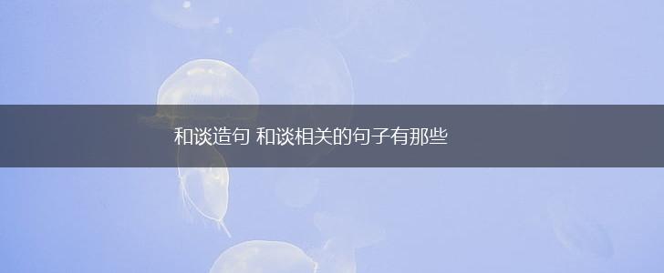 和谈造句 和谈相关的句子有那些,第1张