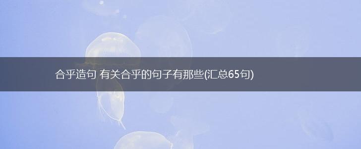合乎造句 有关合乎的句子有那些(汇总65句),第1张