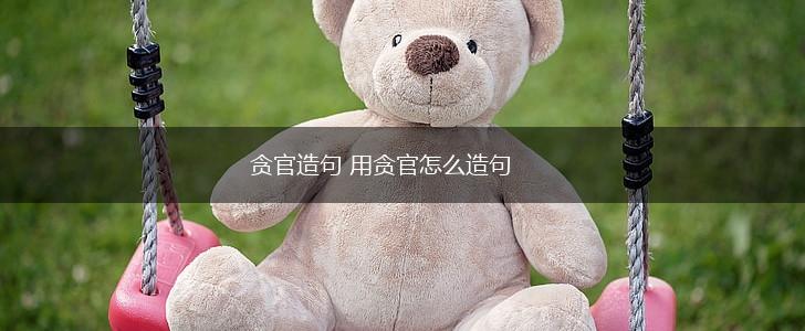 贪官造句 用贪官怎么造句,第1张