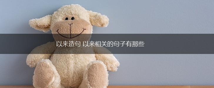 以来造句 以来相关的句子有那些,第1张