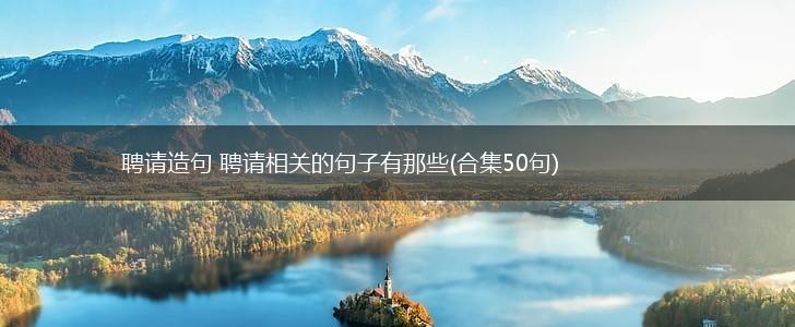 聘请造句 聘请相关的句子有那些(合集50句),第1张