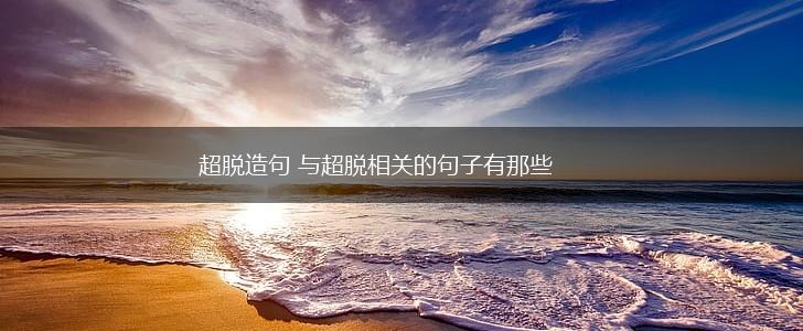超脱造句 与超脱相关的句子有那些,第1张