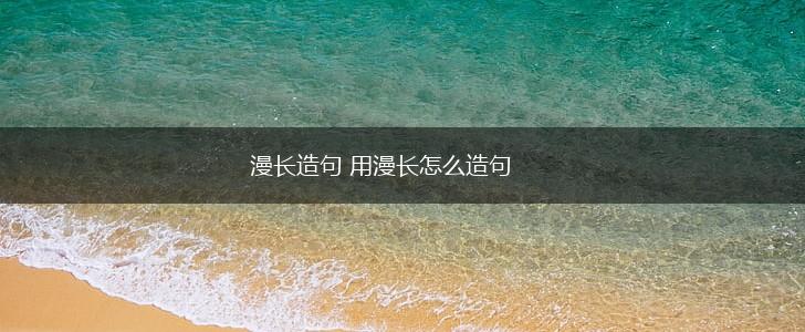 漫长造句 用漫长怎么造句,第1张