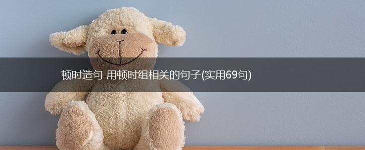 顿时造句 用顿时组相关的句子(实用69句),第1张