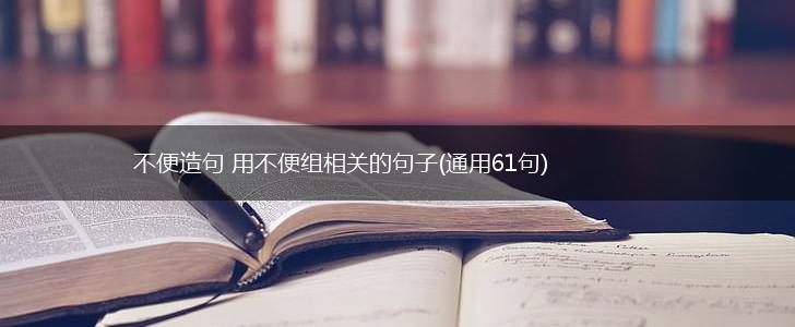 不便造句 用不便组相关的句子(通用61句),第1张