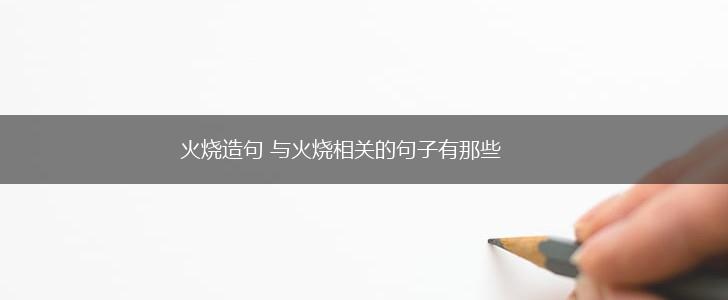 火烧造句 与火烧相关的句子有那些,第1张