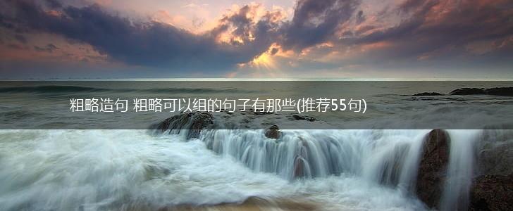 粗略造句 粗略可以组的句子有那些(推荐55句),第1张