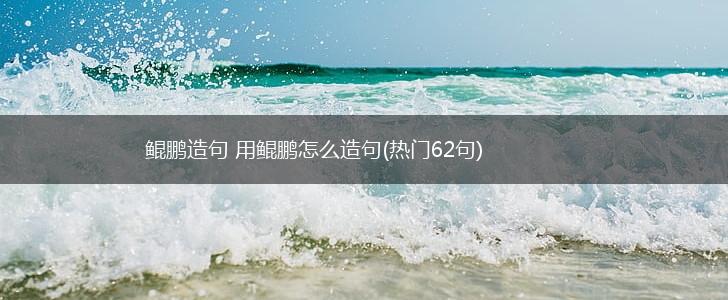 鲲鹏造句 用鲲鹏怎么造句(热门62句),第1张