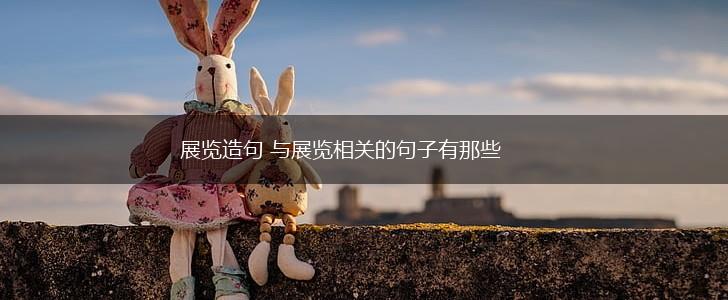 展览造句 与展览相关的句子有那些,第1张