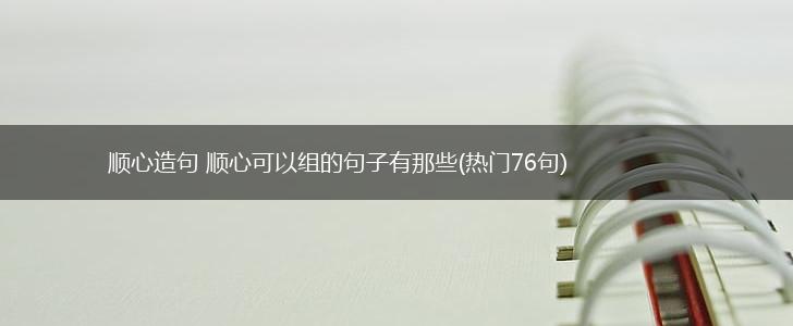 顺心造句 顺心可以组的句子有那些(热门76句),第1张