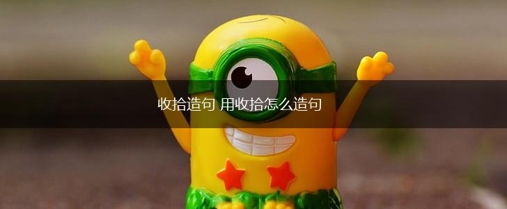 收拾造句 用收拾怎么造句,第1张