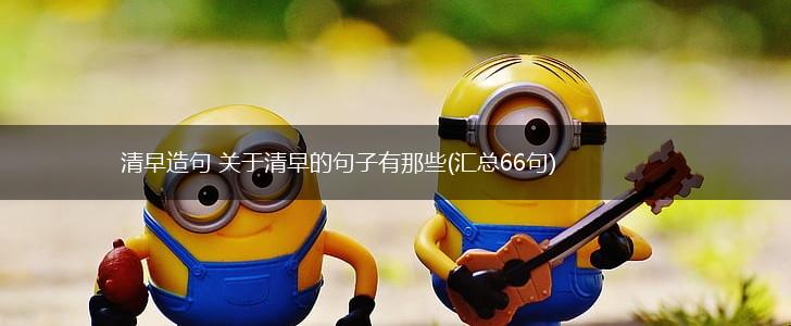 清早造句 关于清早的句子有那些(汇总66句),第1张