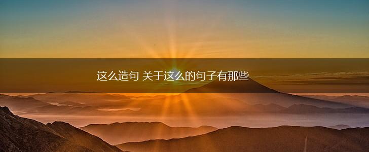 这么造句 关于这么的句子有那些,第1张