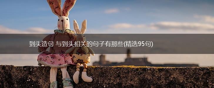 到头造句 与到头相关的句子有那些(精选95句),第1张