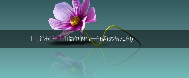 上山造句 用上山简单的写一句话(必备71句),第1张