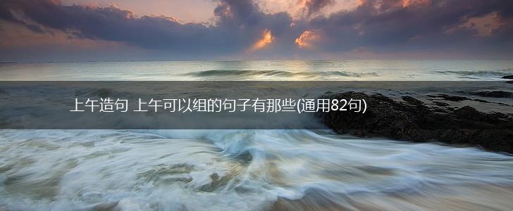 上午造句 上午可以组的句子有那些(通用82句),第1张